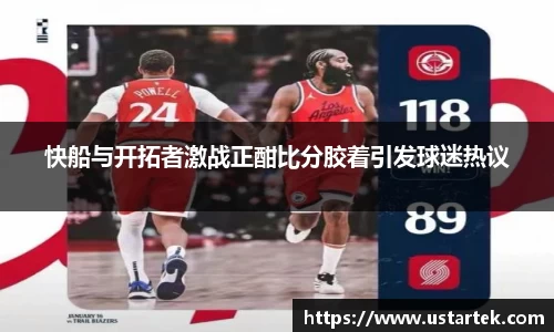 快船与开拓者激战正酣比分胶着引发球迷热议