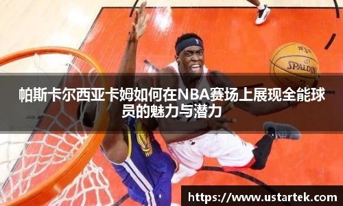 帕斯卡尔西亚卡姆如何在NBA赛场上展现全能球员的魅力与潜力