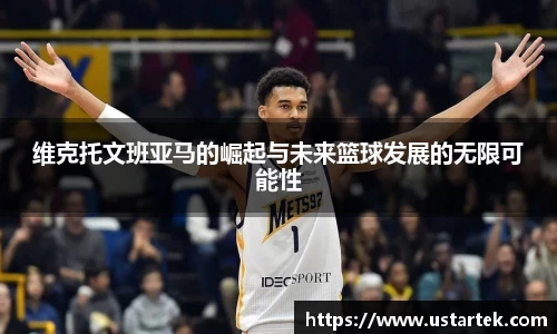 维克托文班亚马的崛起与未来篮球发展的无限可能性