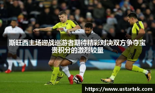斯旺西主场迎战巡游者期待精彩对决双方争夺宝贵积分的激烈较量