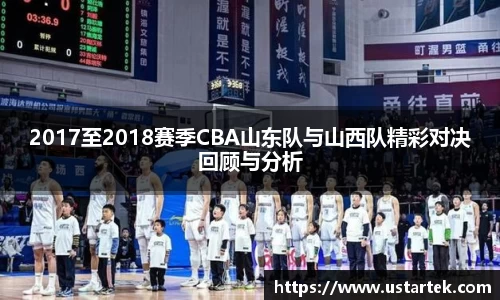 2017至2018赛季CBA山东队与山西队精彩对决回顾与分析