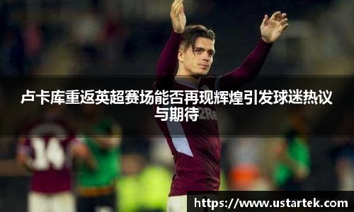 卢卡库重返英超赛场能否再现辉煌引发球迷热议与期待