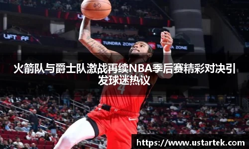 火箭队与爵士队激战再续NBA季后赛精彩对决引发球迷热议