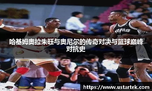 哈基姆奥拉朱旺与奥尼尔的传奇对决与篮球巅峰对抗史