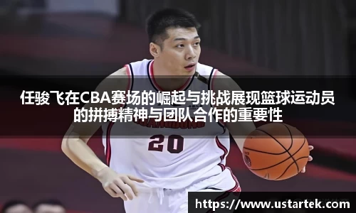 任骏飞在CBA赛场的崛起与挑战展现篮球运动员的拼搏精神与团队合作的重要性