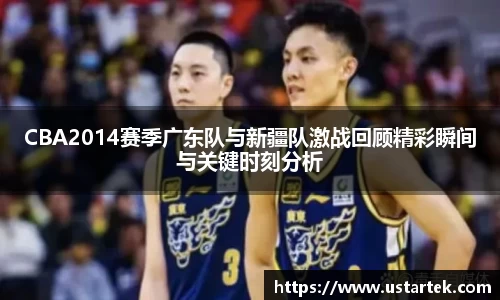CBA2014赛季广东队与新疆队激战回顾精彩瞬间与关键时刻分析