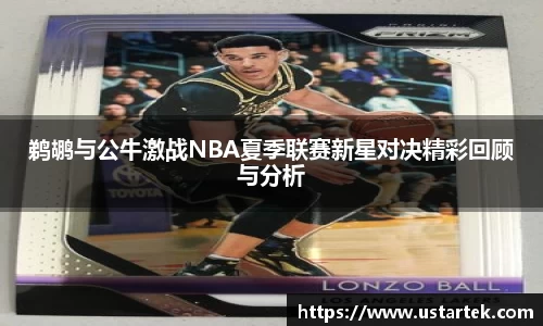 鹈鹕与公牛激战NBA夏季联赛新星对决精彩回顾与分析