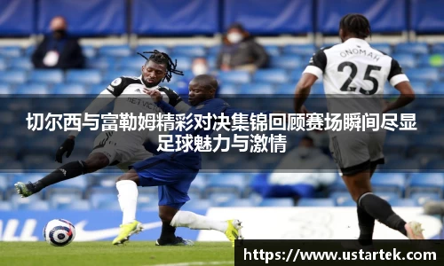 切尔西与富勒姆精彩对决集锦回顾赛场瞬间尽显足球魅力与激情
