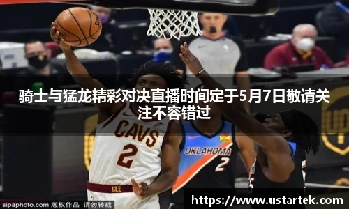 骑士与猛龙精彩对决直播时间定于5月7日敬请关注不容错过