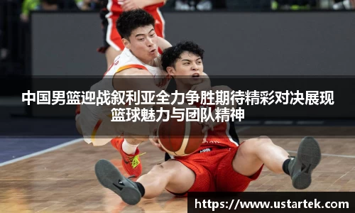 中国男篮迎战叙利亚全力争胜期待精彩对决展现篮球魅力与团队精神
