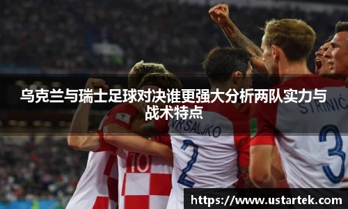 乌克兰与瑞士足球对决谁更强大分析两队实力与战术特点