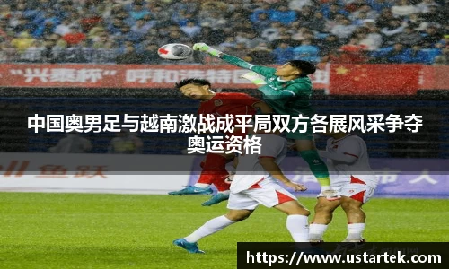 中国奥男足与越南激战成平局双方各展风采争夺奥运资格