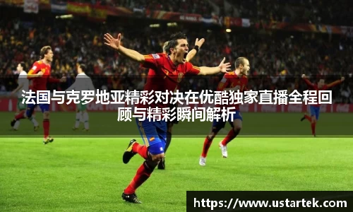 法国与克罗地亚精彩对决在优酷独家直播全程回顾与精彩瞬间解析